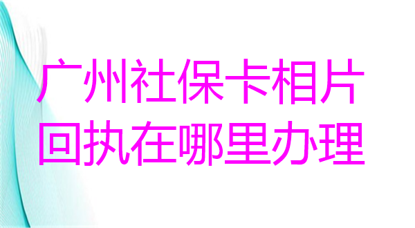 广州社保卡相片回执在哪里办理？