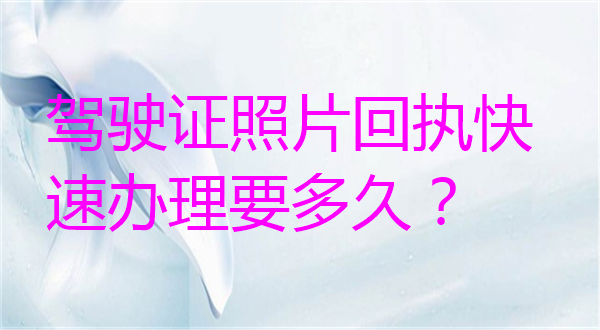 驾驶证照片回执快速办理要多久？