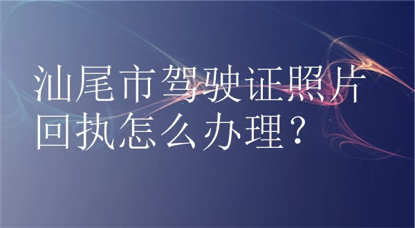 汕尾市驾驶证照片回执怎么办理