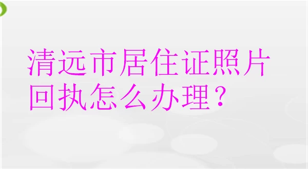 清远市居住证照片回执怎么办理