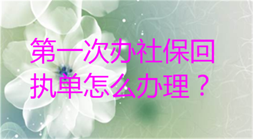 第一次办理社保回执单怎么办理？