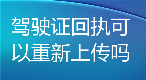 驾驶证回执可以重新上传吗？