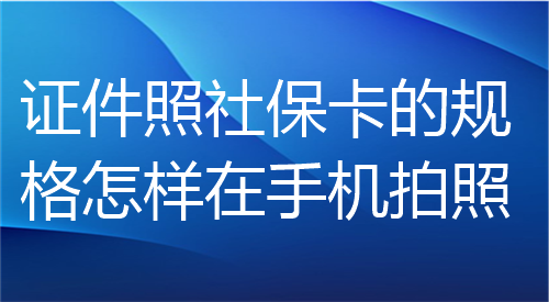证件照社保卡的规格怎样在手机拍照？