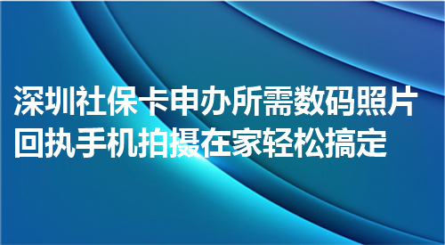 深圳社保卡办申办所需数码照片回执手机拍摄在家轻松搞定