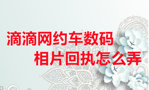滴滴网约车数码照片回执怎么弄