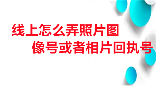 线上怎么弄照片图像号回执相片回执号