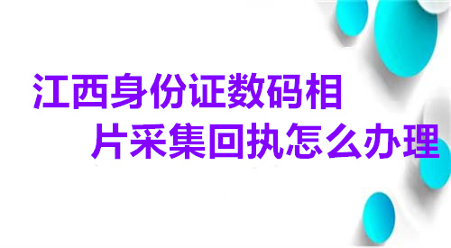 江西身份证数码相片采集回执怎么办理