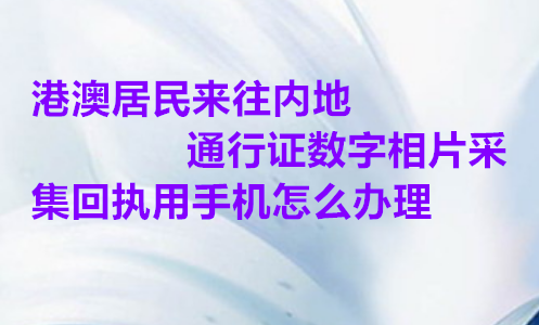 港澳居民来往内地通行证数字相片采集回执用手机怎么办理