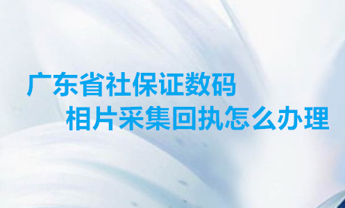 广东省社保证数码相片采集回执怎么办理