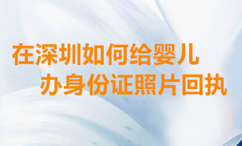 在深圳如何给婴儿身份证数码照片回执
