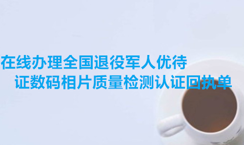 在线办理全国退役军人优待证数码相片质量检测认证回执单