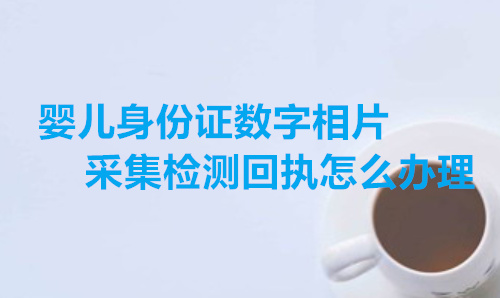 婴儿身份证数字相片检测回执怎么办理
